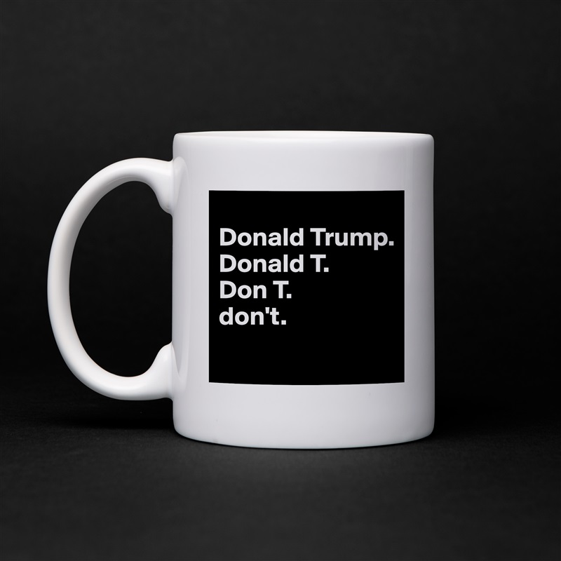 
Donald Trump.
Donald T.
Don T.
don't.
 White Mug Coffee Tea Custom 