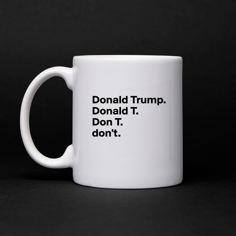 
Donald Trump.
Donald T.
Don T.
don't.
 White Mug Coffee Tea Custom 