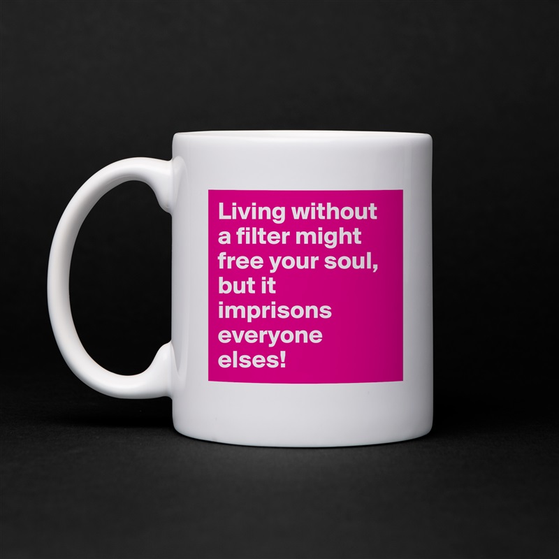 Living without a filter might free your soul, but it imprisons everyone elses! White Mug Coffee Tea Custom 