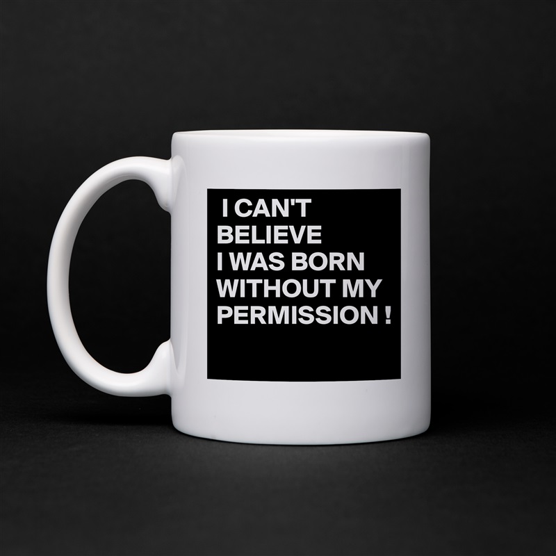 I CAN'T 
BELIEVE
I WAS BORN WITHOUT MY PERMISSION !
 White Mug Coffee Tea Custom 