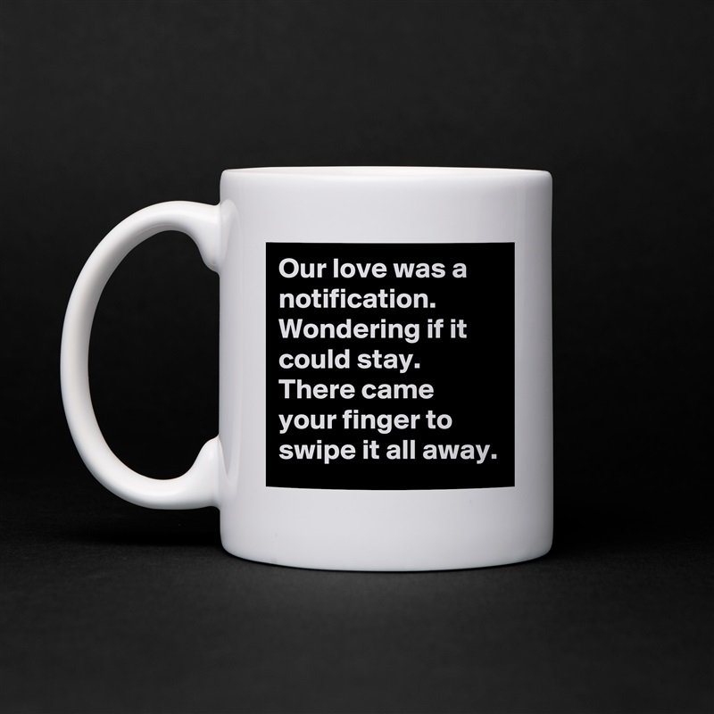 Our love was a notification.
Wondering if it could stay.
There came your finger to swipe it all away. White Mug Coffee Tea Custom 