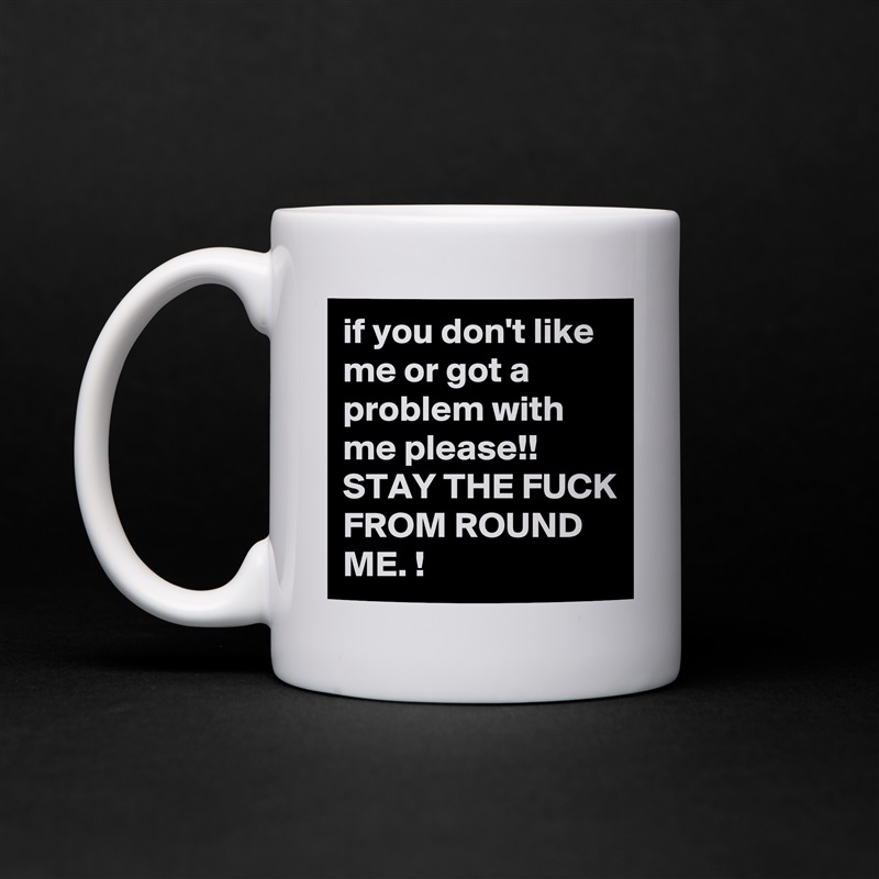 if you don't like me or got a problem with me please!! STAY THE FUCK FROM ROUND ME. ! White Mug Coffee Tea Custom 