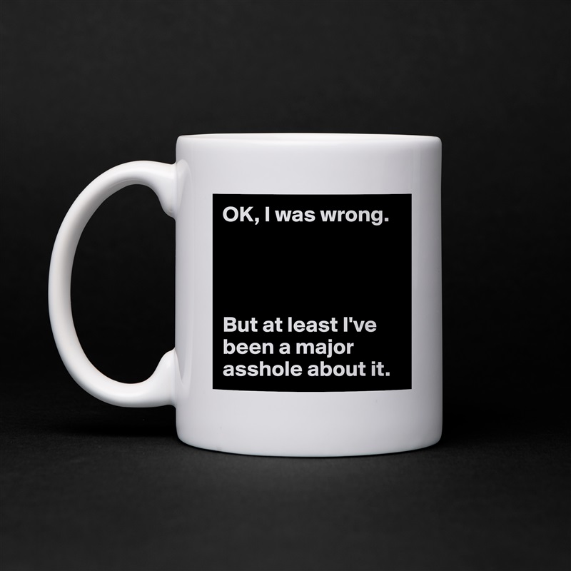 OK, I was wrong.




But at least I've been a major asshole about it. White Mug Coffee Tea Custom 