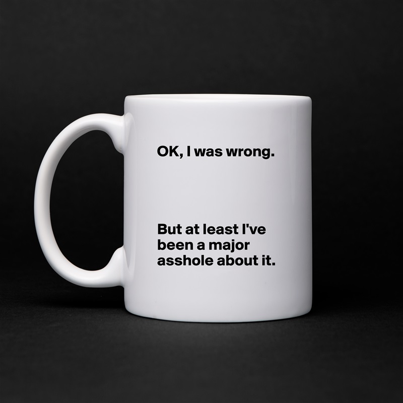 OK, I was wrong.




But at least I've been a major asshole about it. White Mug Coffee Tea Custom 