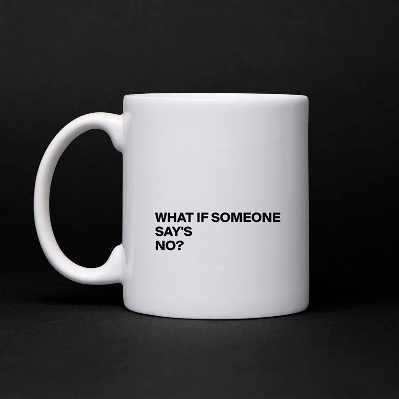 




WHAT IF SOMEONE
SAY'S 
NO? White Mug Coffee Tea Custom 
