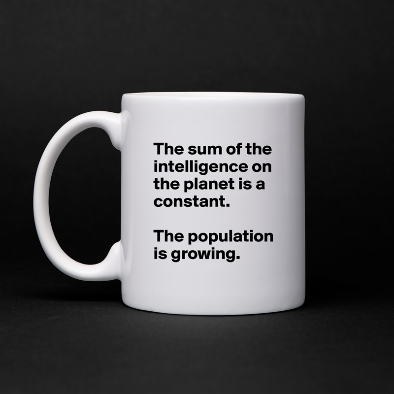 The sum of the intelligence on the planet is a constant.

The population is growing. White Mug Coffee Tea Custom 