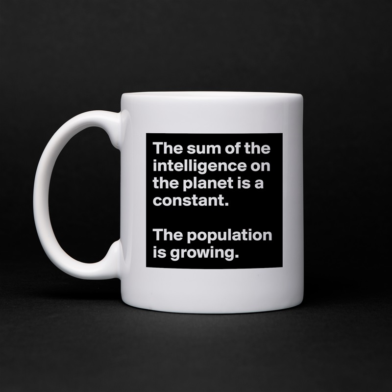 The sum of the intelligence on the planet is a constant.

The population is growing. White Mug Coffee Tea Custom 