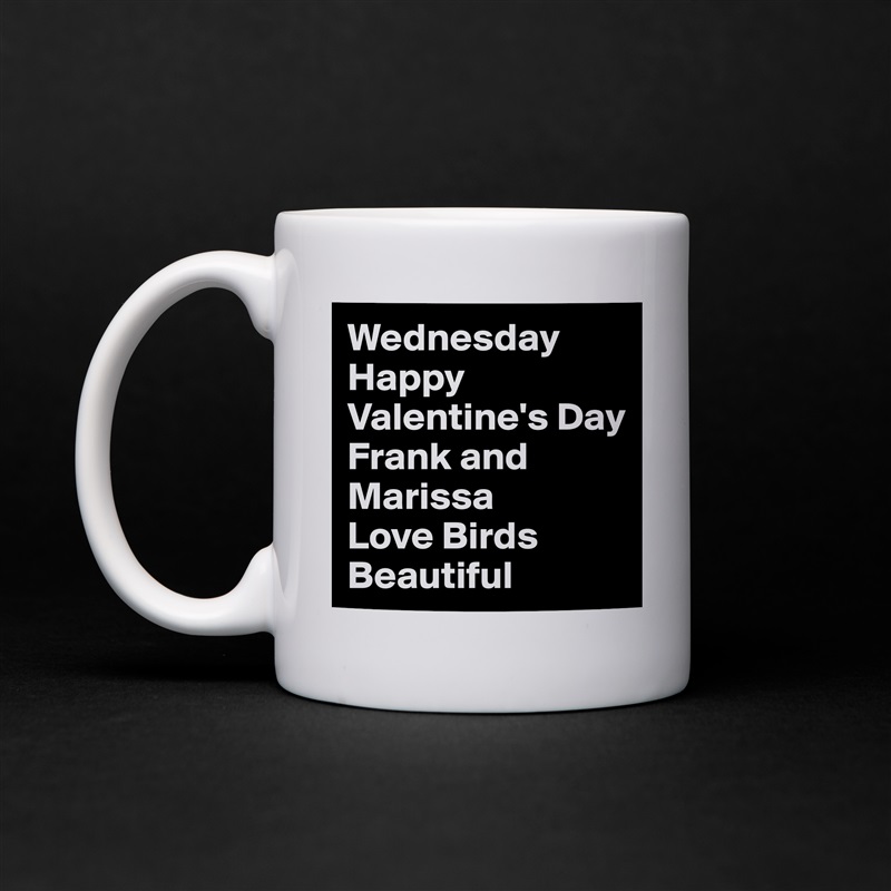 Wednesday Happy
Valentine's Day
Frank and Marissa
Love Birds Beautiful  White Mug Coffee Tea Custom 
