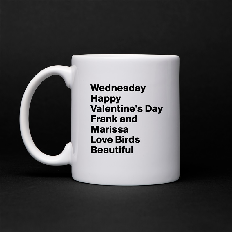 Wednesday Happy
Valentine's Day
Frank and Marissa
Love Birds Beautiful  White Mug Coffee Tea Custom 