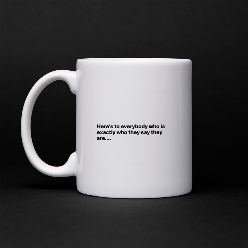 





Here's to everybody who is exactly who they say they are....



 White Mug Coffee Tea Custom 