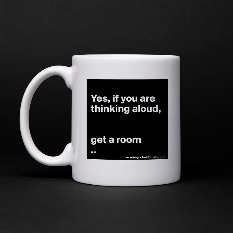 
Yes, if you are thinking aloud, 


get a room
.. White Mug Coffee Tea Custom 