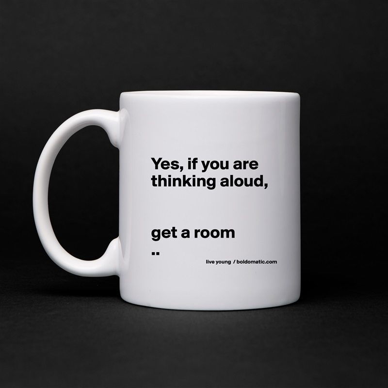 
Yes, if you are thinking aloud, 


get a room
.. White Mug Coffee Tea Custom 