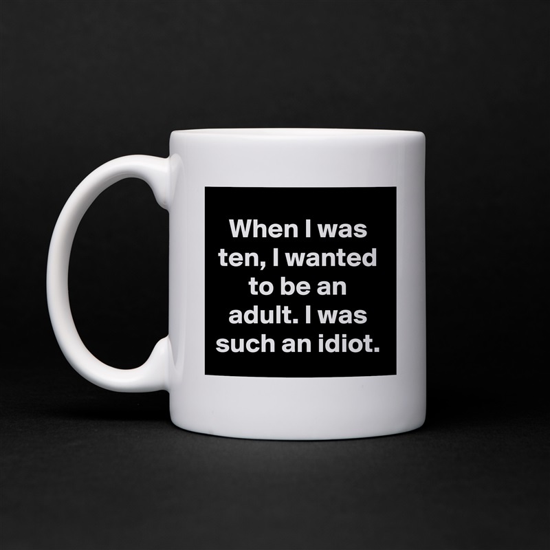 When I was ten, I wanted to be an adult. I was such an idiot. White Mug Coffee Tea Custom 