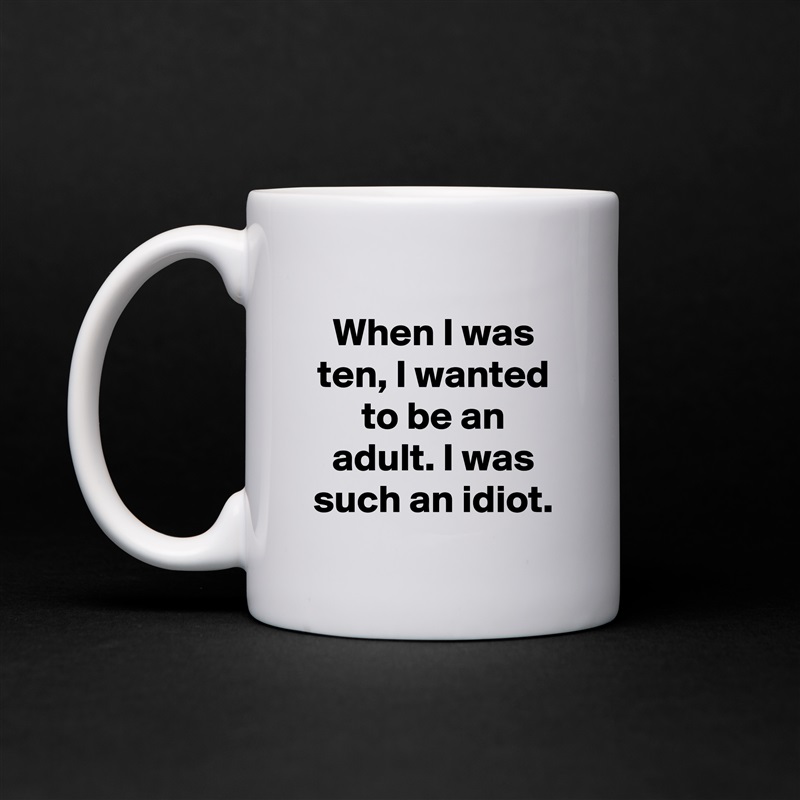 When I was ten, I wanted to be an adult. I was such an idiot. White Mug Coffee Tea Custom 