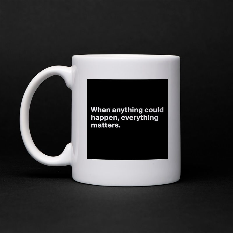 


When anything could happen, everything 
matters.


 White Mug Coffee Tea Custom 