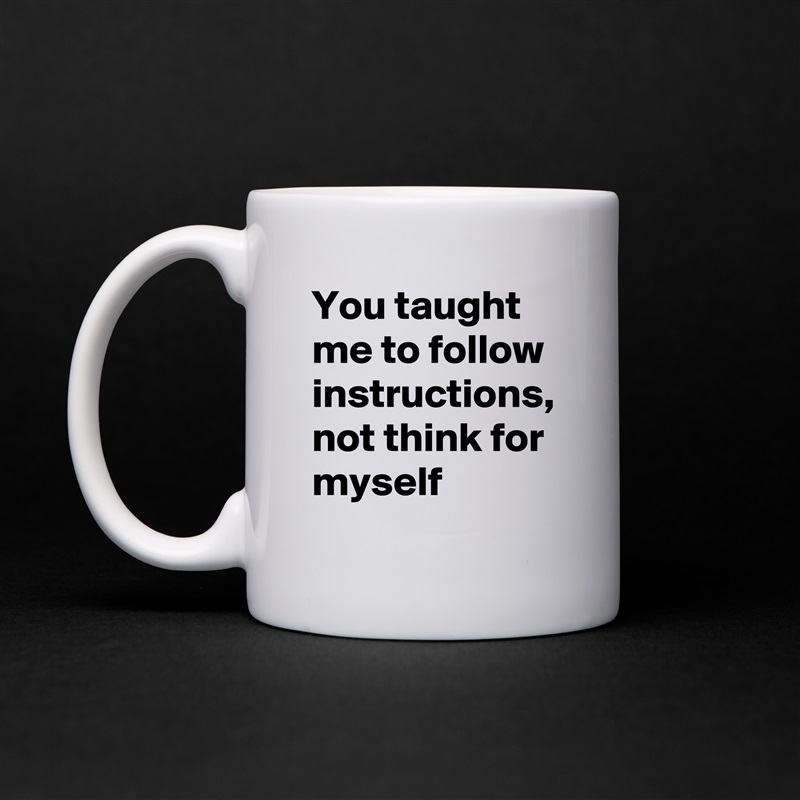 You taught me to follow instructions, not think for myself White Mug Coffee Tea Custom 