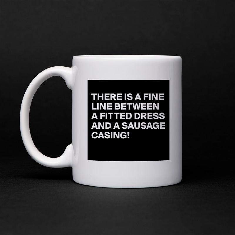 
THERE IS A FINE LINE BETWEEN A FITTED DRESS AND A SAUSAGE CASING!
 White Mug Coffee Tea Custom 