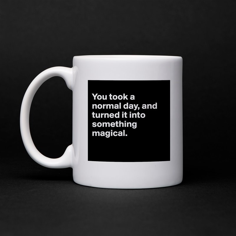 
You took a normal day, and turned it into something magical.

 White Mug Coffee Tea Custom 