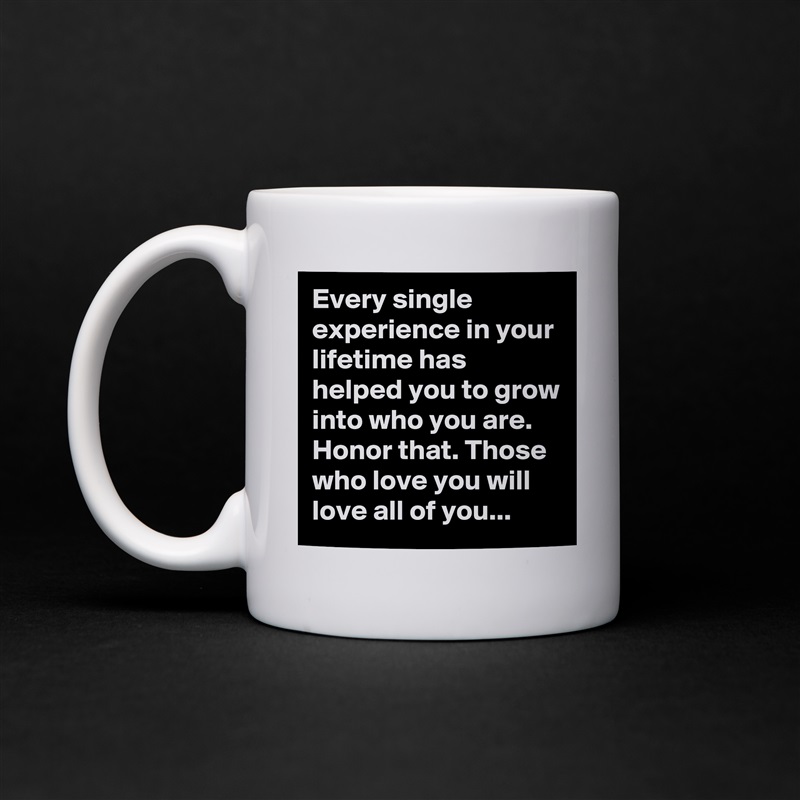 Every single experience in your lifetime has helped you to grow into who you are. Honor that. Those who love you will love all of you... White Mug Coffee Tea Custom 