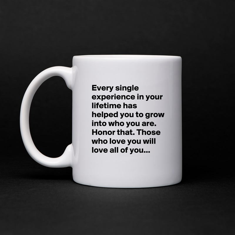 Every single experience in your lifetime has helped you to grow into who you are. Honor that. Those who love you will love all of you... White Mug Coffee Tea Custom 