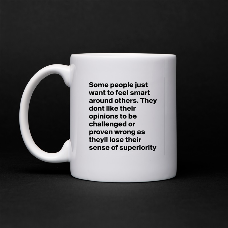 Some people just want to feel smart around others. They dont like their opinions to be challenged or proven wrong as theyll lose their sense of superiority  White Mug Coffee Tea Custom 