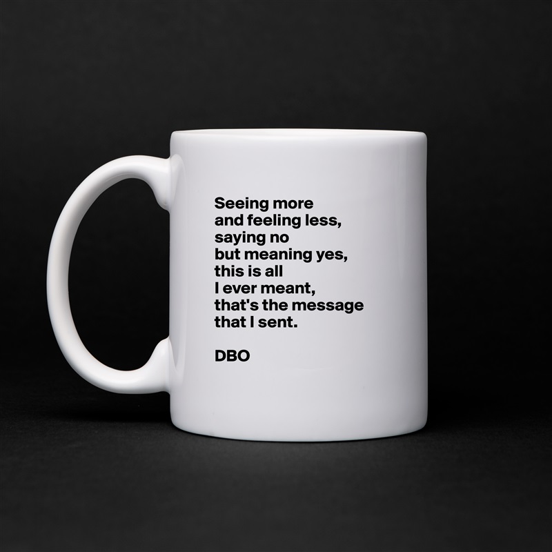 Seeing more
and feeling less,
saying no
but meaning yes,
this is all
I ever meant,
that's the message that I sent.

DBO White Mug Coffee Tea Custom 