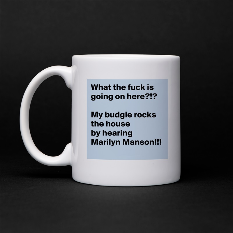 What the fuck is going on here?!?

My budgie rocks the house
by hearing Marilyn Manson!!! White Mug Coffee Tea Custom 