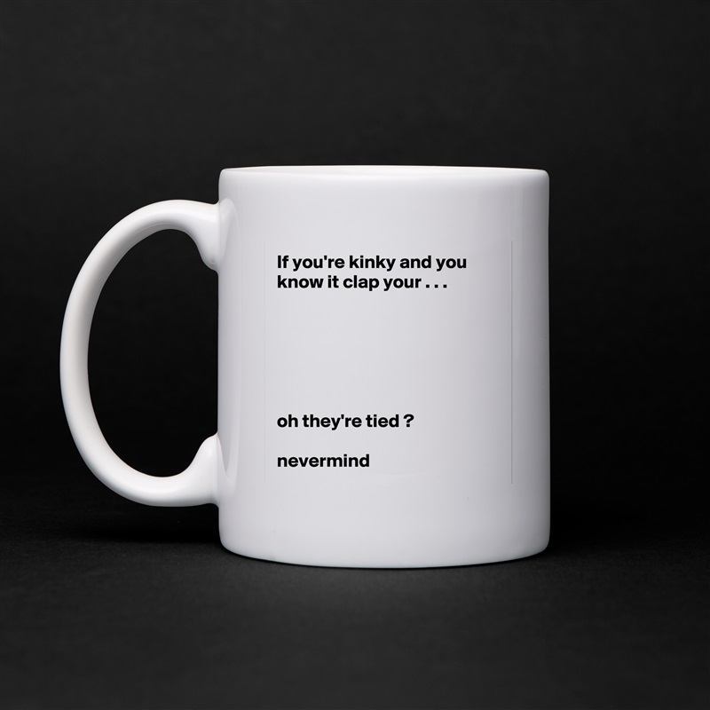 If you're kinky and you know it clap your . . .






oh they're tied ?

nevermind White Mug Coffee Tea Custom 