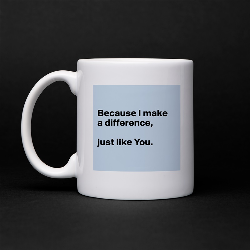 

Because I make 
a difference, 

just like You.

 White Mug Coffee Tea Custom 