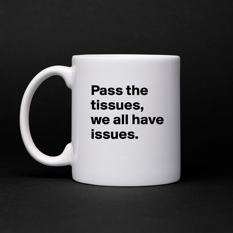 Pass the tissues, we all have issues.  White Mug Coffee Tea Custom 