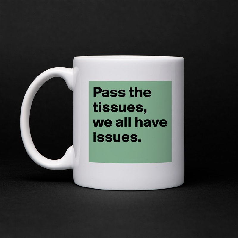 Pass the tissues, we all have issues.  White Mug Coffee Tea Custom 
