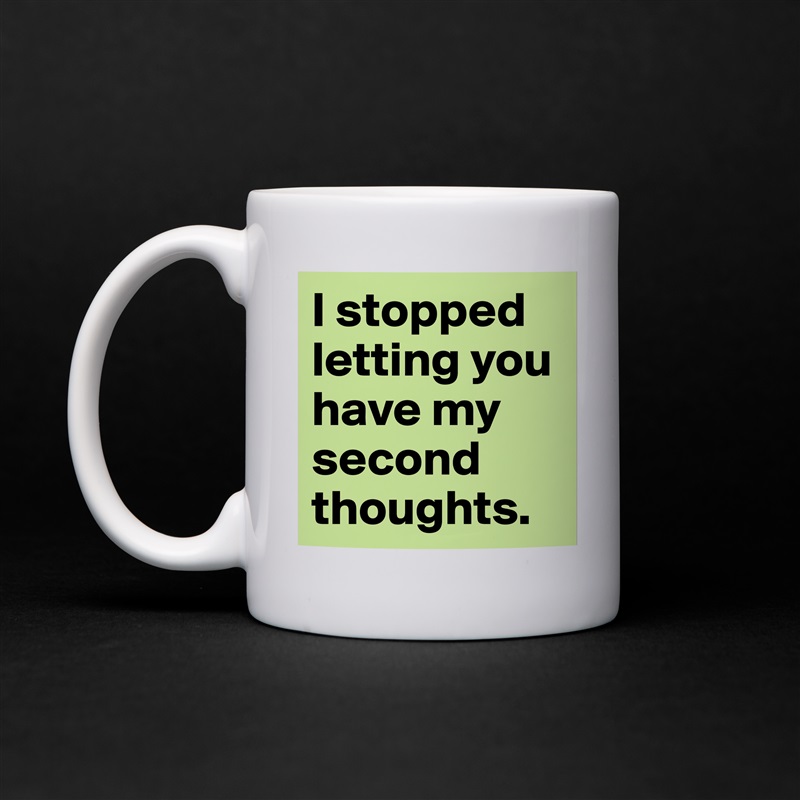 I stopped letting you have my second thoughts.  White Mug Coffee Tea Custom 
