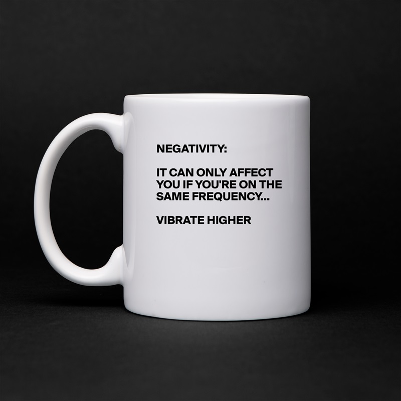 NEGATIVITY:

IT CAN ONLY AFFECT YOU IF YOU'RE ON THE SAME FREQUENCY...

VIBRATE HIGHER 


 White Mug Coffee Tea Custom 