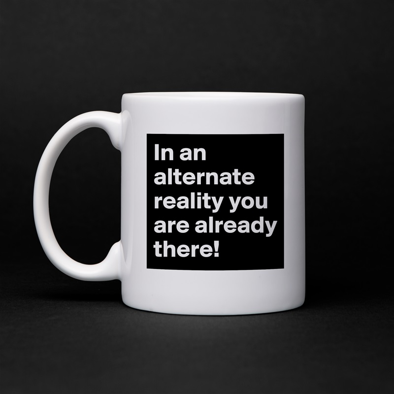 In an alternate reality you are already there! White Mug Coffee Tea Custom 