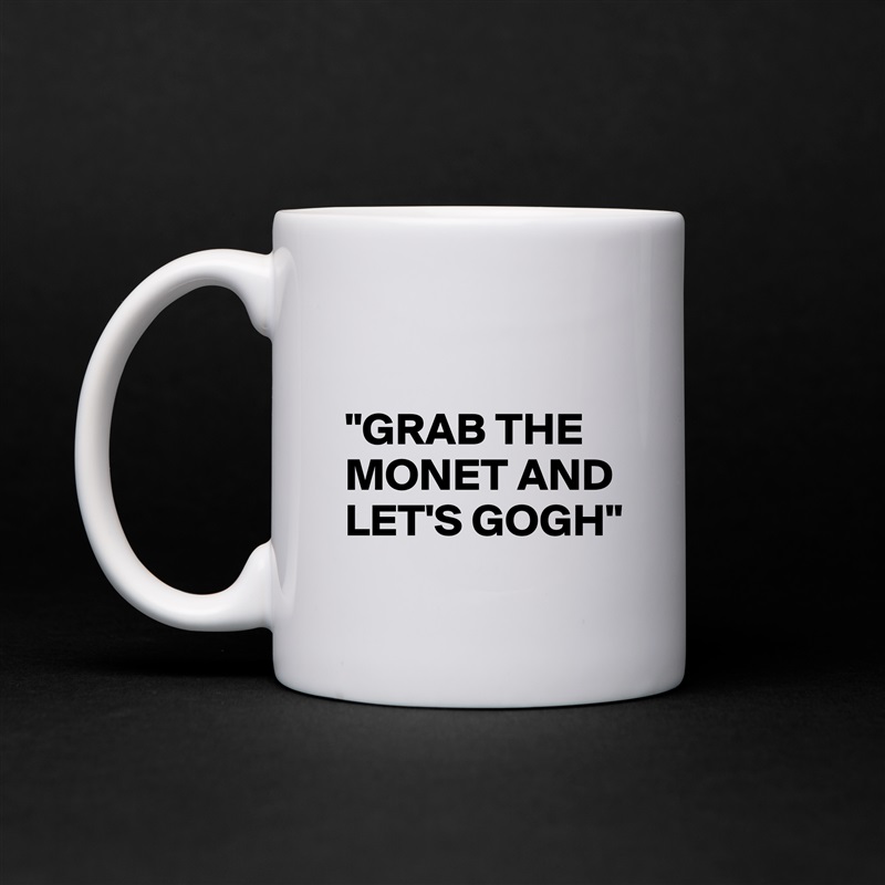 

"GRAB THE MONET AND LET'S GOGH"  White Mug Coffee Tea Custom 