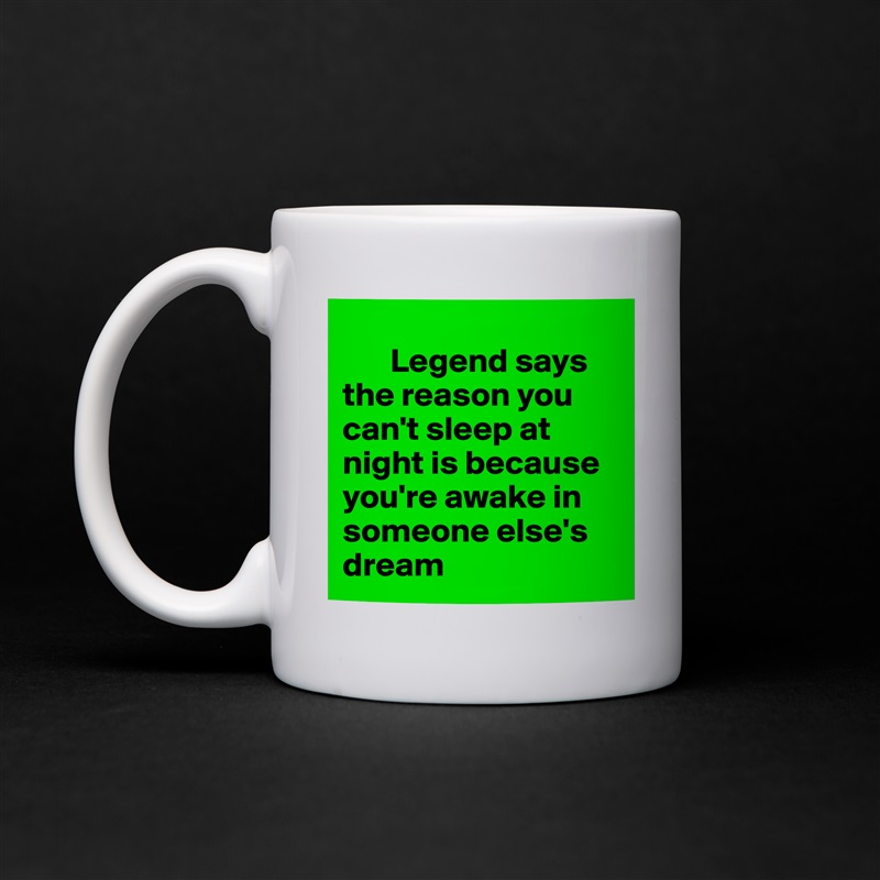 
       Legend says the reason you can't sleep at night is because you're awake in someone else's dream White Mug Coffee Tea Custom 