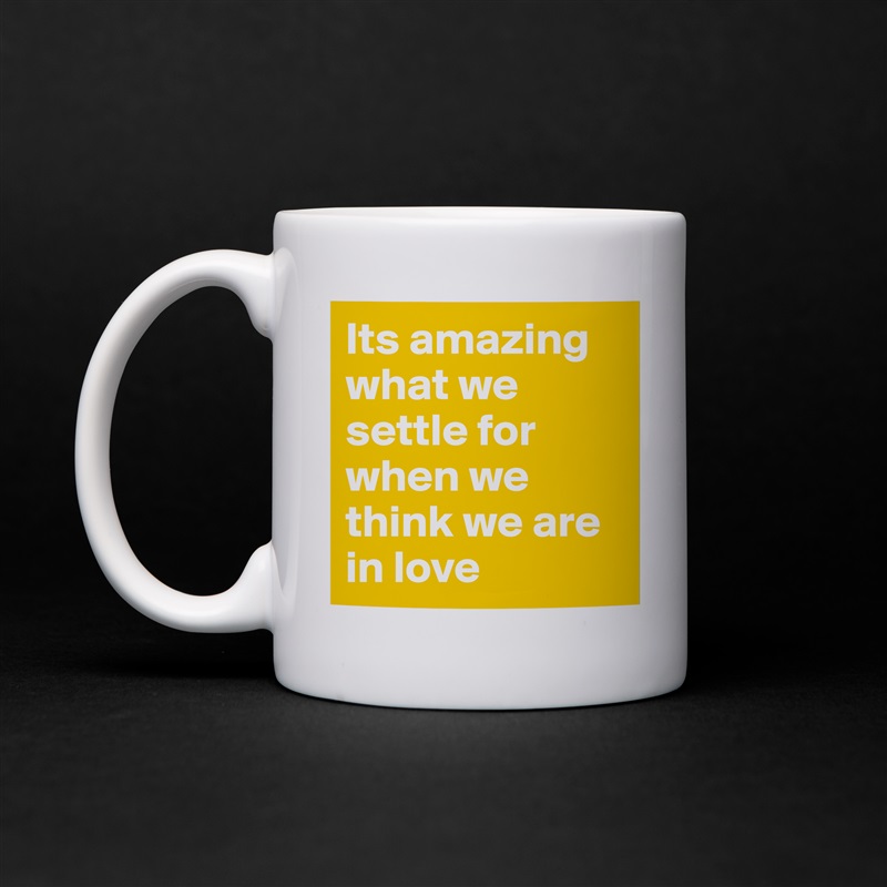Its amazing what we settle for when we think we are in love  White Mug Coffee Tea Custom 
