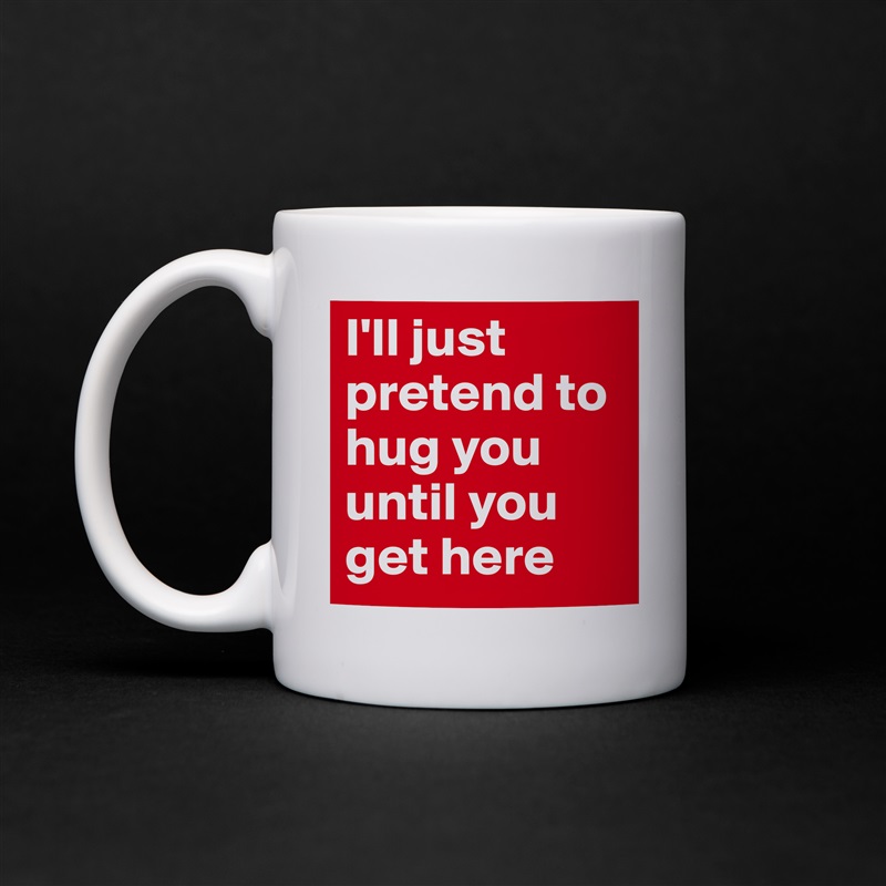 I'll just pretend to hug you until you get here White Mug Coffee Tea Custom 