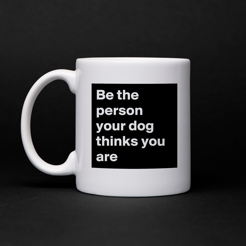 Be the person your dog thinks you are White Mug Coffee Tea Custom 