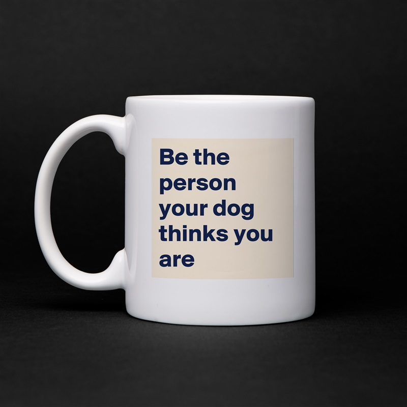 Be the person your dog thinks you are White Mug Coffee Tea Custom 