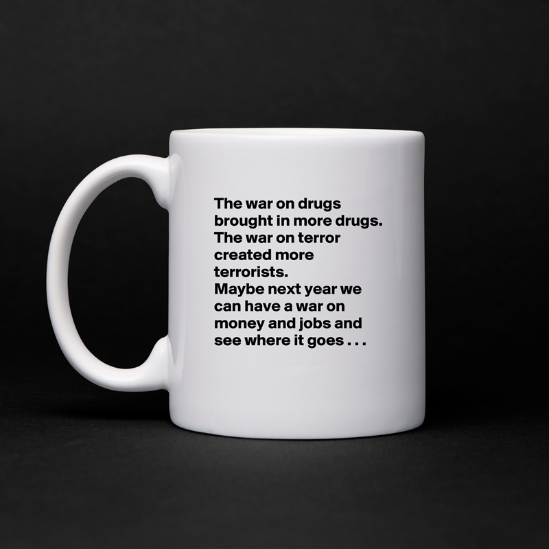 The war on drugs brought in more drugs.
The war on terror created more terrorists.
Maybe next year we can have a war on money and jobs and see where it goes . . . White Mug Coffee Tea Custom 