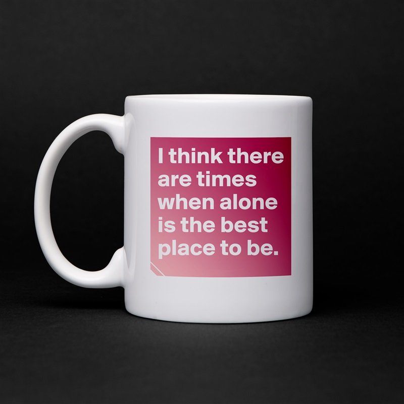 I think there are times when alone is the best place to be.  White Mug Coffee Tea Custom 