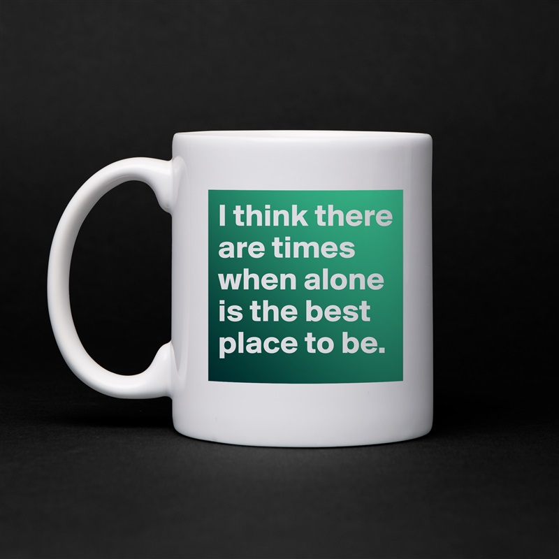 I think there are times when alone is the best place to be.  White Mug Coffee Tea Custom 