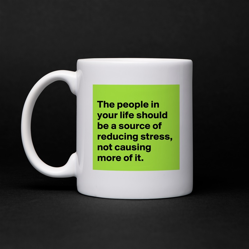 
The people in your life should be a source of reducing stress, not causing more of it. White Mug Coffee Tea Custom 