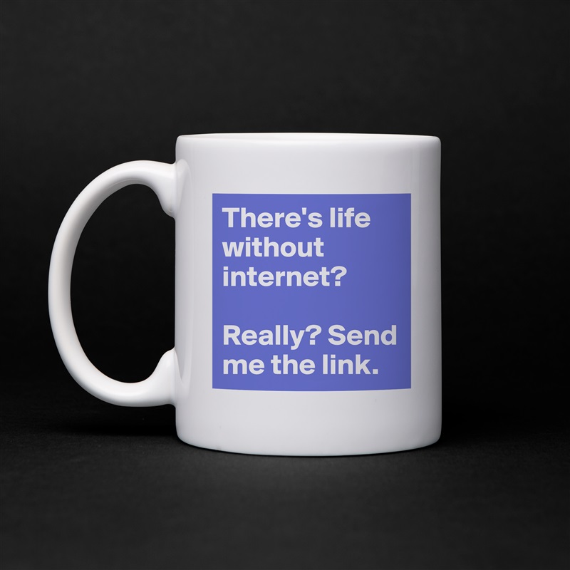 There's life without internet? 

Really? Send me the link. White Mug Coffee Tea Custom 