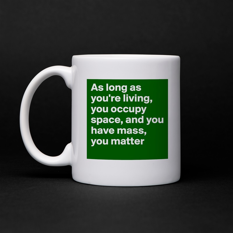 As long as you're living, you occupy space, and you have mass, you matter White Mug Coffee Tea Custom 