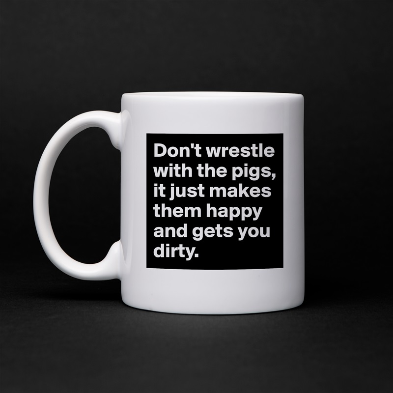 Don't wrestle with the pigs, 
it just makes them happy 
and gets you dirty. White Mug Coffee Tea Custom 