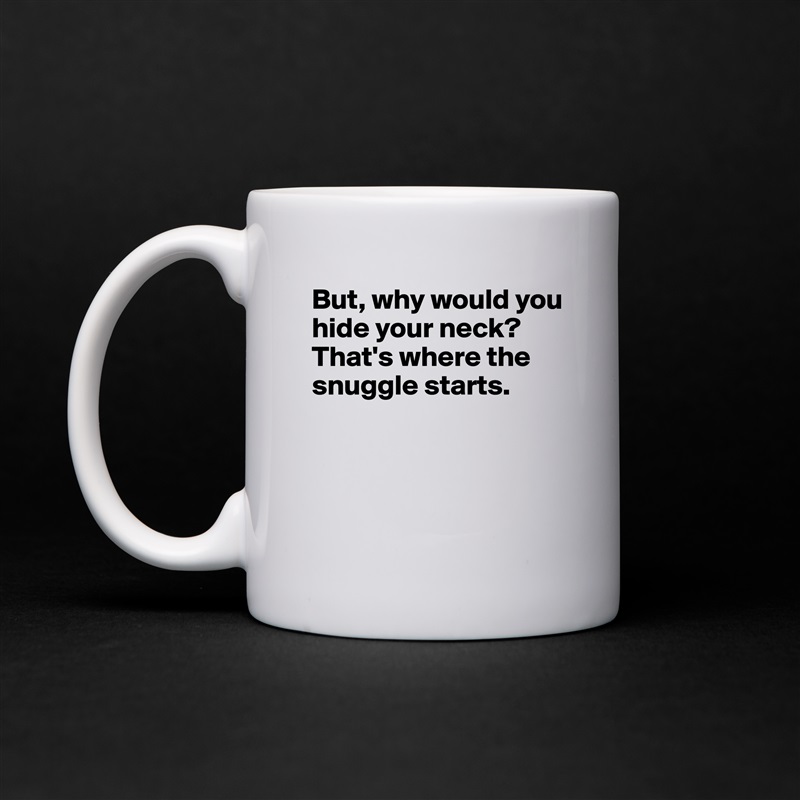 But, why would you hide your neck? That's where the snuggle starts.



 White Mug Coffee Tea Custom 