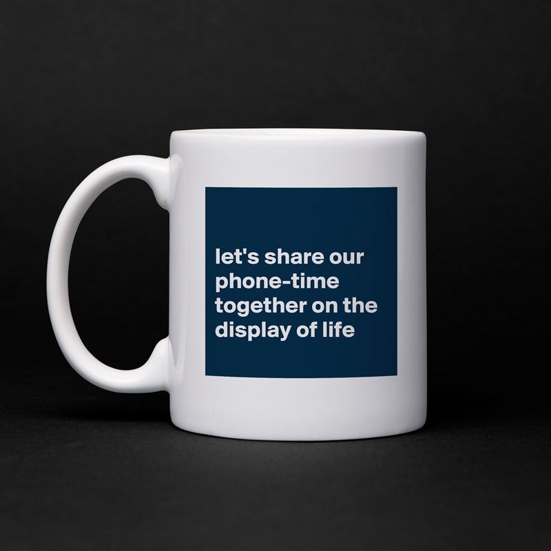 

let's share our phone-time together on the display of life White Mug Coffee Tea Custom 