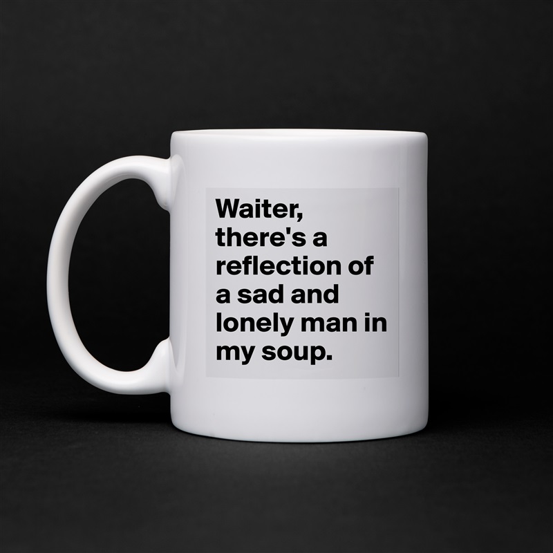 Waiter, there's a reflection of a sad and lonely man in my soup. White Mug Coffee Tea Custom 